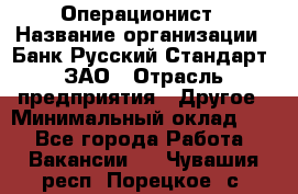 Операционист › Название организации ­ Банк Русский Стандарт, ЗАО › Отрасль предприятия ­ Другое › Минимальный оклад ­ 1 - Все города Работа » Вакансии   . Чувашия респ.,Порецкое. с.